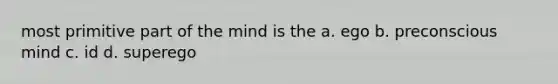 most primitive part of the mind is the a. ego b. preconscious mind c. id d. superego