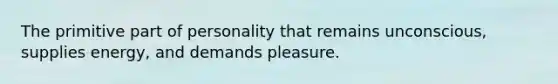 The primitive part of personality that remains unconscious, supplies energy, and demands pleasure.