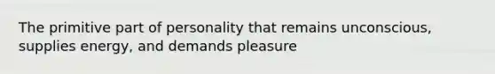 The primitive part of personality that remains unconscious, supplies energy, and demands pleasure