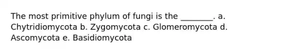 The most primitive phylum of fungi is the ________. a. Chytridiomycota b. Zygomycota c. Glomeromycota d. Ascomycota e. Basidiomycota