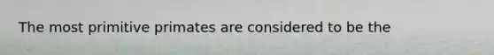 The most primitive primates are considered to be the