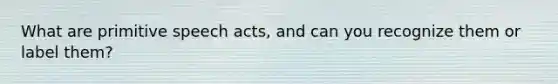 What are primitive speech acts, and can you recognize them or label them?