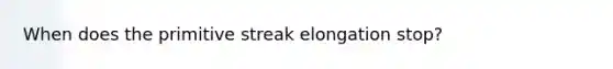 When does the primitive streak elongation stop?