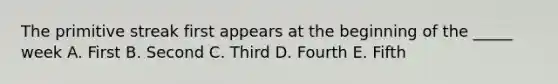 The primitive streak first appears at the beginning of the _____ week A. First B. Second C. Third D. Fourth E. Fifth