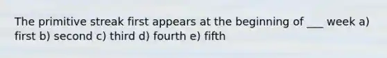 The primitive streak first appears at the beginning of ___ week a) first b) second c) third d) fourth e) fifth