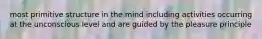 most primitive structure in the mind including activities occurring at the unconscious level and are guided by the pleasure principle