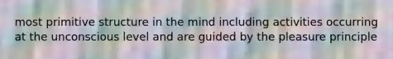 most primitive structure in the mind including activities occurring at the unconscious level and are guided by the pleasure principle