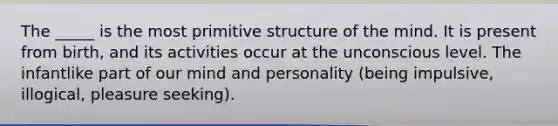 The _____ is the most primitive structure of the mind. It is present from birth, and its activities occur at the unconscious level. The infantlike part of our mind and personality (being impulsive, illogical, pleasure seeking).