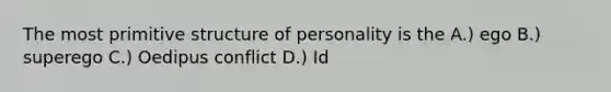 The most primitive structure of personality is the A.) ego B.) superego C.) Oedipus conflict D.) Id