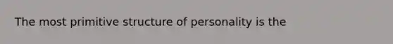 The most primitive structure of personality is the