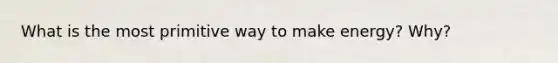 What is the most primitive way to make energy? Why?