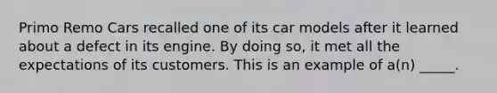 Primo Remo Cars recalled one of its car models after it learned about a defect in its engine. By doing so, it met all the expectations of its customers. This is an example of a(n) _____.