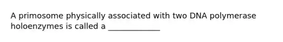 A primosome physically associated with two DNA polymerase holoenzymes is called a _____________