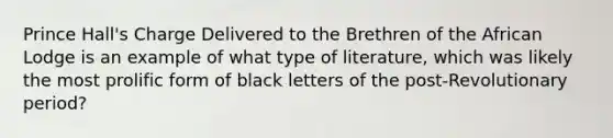 Prince Hall's Charge Delivered to the Brethren of the African Lodge is an example of what type of literature, which was likely the most prolific form of black letters of the post-Revolutionary period?