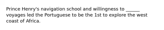 Prince Henry's navigation school and willingness to ______ voyages led the Portuguese to be the 1st to explore the west coast of Africa.