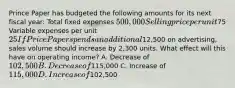 Prince Paper has budgeted the following amounts for its next fiscal​ year: Total fixed expenses ​500,000 Selling price per unit ​75 Variable expenses per unit ​25 If Price Paper spends an additional​12,500 on​ advertising, sales volume should increase by​ 2,300 units. What effect will this have on operating​ income? A. Decrease of​ 102,500 B. Decrease of​115,000 C. Increase of​ 115,000 D. Increase of​102,500