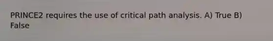 PRINCE2 requires the use of critical path analysis. A) True B) False