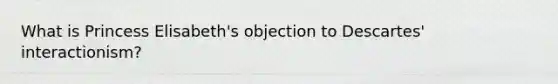 What is Princess Elisabeth's objection to Descartes' interactionism?