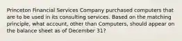 Princeton Financial Services Company purchased computers that are to be used in its consulting services. Based on the matching​ principle, what​ account, other than​ Computers, should appear on the balance sheet as of December​ 31?