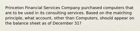 Princeton Financial Services Company purchased computers that are to be used in its consulting services. Based on the matching​ principle, what​ account, other than​ Computers, should appear on the balance sheet as of December​ 31?