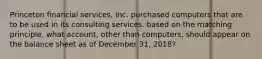 Princeton financial services, Inc. purchased computers that are to be used in its consulting services. based on the matching principle, what account, other than computers, should appear on the balance sheet as of December 31, 2018?