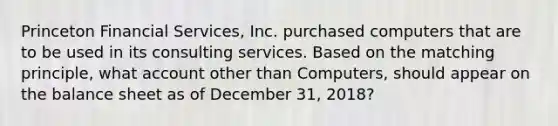 Princeton Financial Services, Inc. purchased computers that are to be used in its consulting services. Based on the matching principle, what account other than Computers, should appear on the balance sheet as of December 31, 2018?