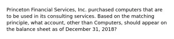 Princeton Financial​ Services, Inc. purchased computers that are to be used in its consulting services. Based on the matching​ principle, what​ account, other than​ Computers, should appear on the balance sheet as of December​ 31, 2018?