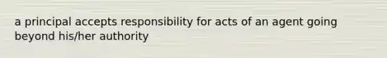 a principal accepts responsibility for acts of an agent going beyond his/her authority