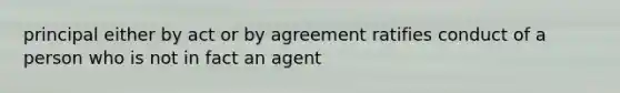 principal either by act or by agreement ratifies conduct of a person who is not in fact an agent