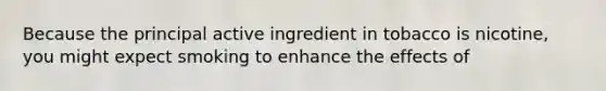 Because the principal active ingredient in tobacco is nicotine, you might expect smoking to enhance the effects of