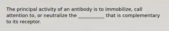 The principal activity of an antibody is to immobilize, call attention to, or neutralize the ___________ that is complementary to its receptor.