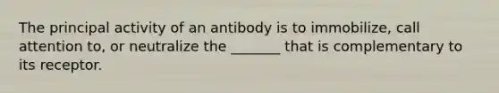 The principal activity of an antibody is to immobilize, call attention to, or neutralize the _______ that is complementary to its receptor.