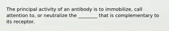 The principal activity of an antibody is to immobilize, call attention to, or neutralize the ________ that is complementary to its receptor.