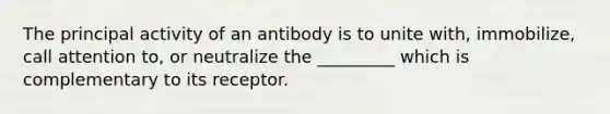 The principal activity of an antibody is to unite with, immobilize, call attention to, or neutralize the _________ which is complementary to its receptor.