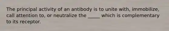 The principal activity of an antibody is to unite with, immobilize, call attention to, or neutralize the _____ which is complementary to its receptor.