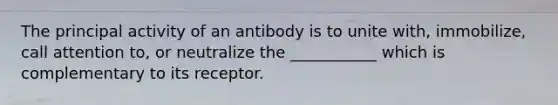 The principal activity of an antibody is to unite with, immobilize, call attention to, or neutralize the ___________ which is complementary to its receptor.