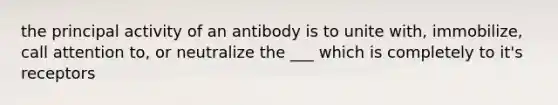 the principal activity of an antibody is to unite with, immobilize, call attention to, or neutralize the ___ which is completely to it's receptors