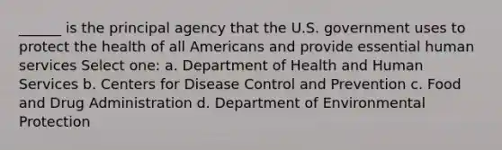 ______ is the principal agency that the U.S. government uses to protect the health of all Americans and provide essential human services Select one: a. Department of Health and Human Services b. Centers for Disease Control and Prevention c. Food and Drug Administration d. Department of Environmental Protection