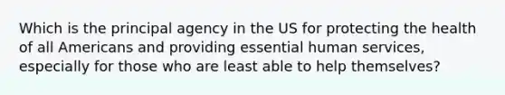 Which is the principal agency in the US for protecting the health of all Americans and providing essential human services, especially for those who are least able to help themselves?