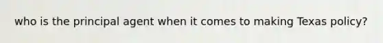 who is the principal agent when it comes to making Texas policy?