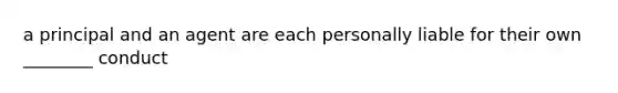 a principal and an agent are each personally liable for their own ________ conduct