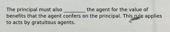 The principal must also _________ the agent for the value of benefits that the agent confers on the principal. This rule applies to acts by gratuitous agents.