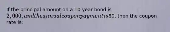 If the principal amount on a 10 year bond is 2,000, and the annual coupon payment is80, then the coupon rate is: