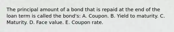 The principal amount of a bond that is repaid at the end of the loan term is called the bond's: A. Coupon. B. Yield to maturity. C. Maturity. D. Face value. E. Coupon rate.