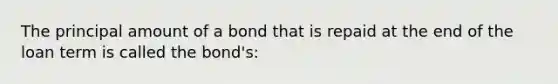 The principal amount of a bond that is repaid at the end of the loan term is called the bond's: