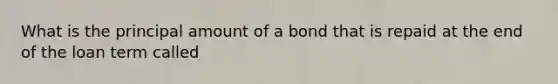 What is the principal amount of a bond that is repaid at the end of the loan term called