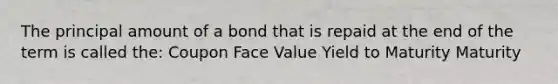 The principal amount of a bond that is repaid at the end of the term is called the: Coupon Face Value Yield to Maturity Maturity