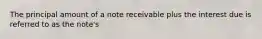 The principal amount of a note receivable plus the interest due is referred to as the note's