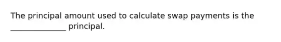 The principal amount used to calculate swap payments is the ______________ principal.