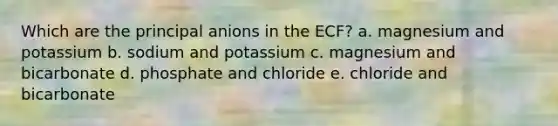 Which are the principal anions in the ECF? a. magnesium and potassium b. sodium and potassium c. magnesium and bicarbonate d. phosphate and chloride e. chloride and bicarbonate